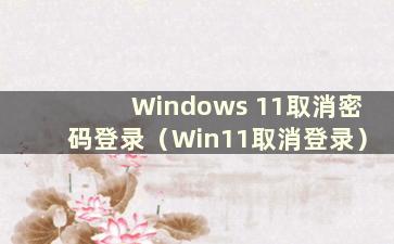 Windows 11取消密码登录（Win11取消登录）